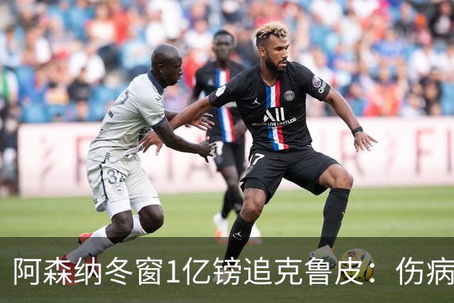 阿森纳冬窗1亿镑追克鲁皮：伤病风险下的争冠豪赌